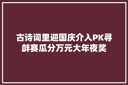 古诗词里迎国庆介入PK寻衅赛瓜分万元大年夜奖