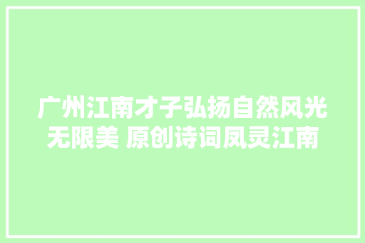 广州江南才子弘扬自然风光无限美 原创诗词凤灵江南春蕴析文