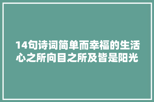 14句诗词简单而幸福的生活心之所向目之所及皆是阳光