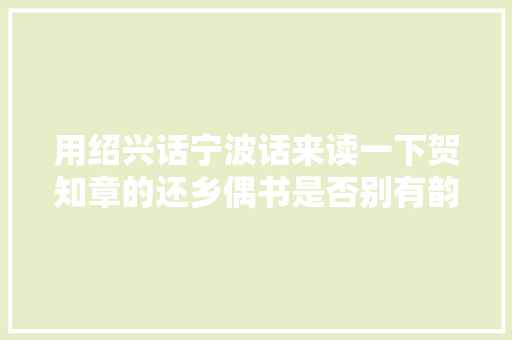 用绍兴话宁波话来读一下贺知章的还乡偶书是否别有韵味