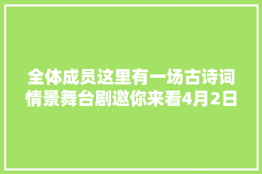 全体成员这里有一场古诗词情景舞台剧邀你来看4月2日1600爽贵阳APP正式开启免费领票