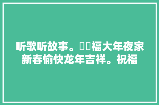听歌听故事。㊗️福大年夜家新春愉快龙年吉祥。祝福