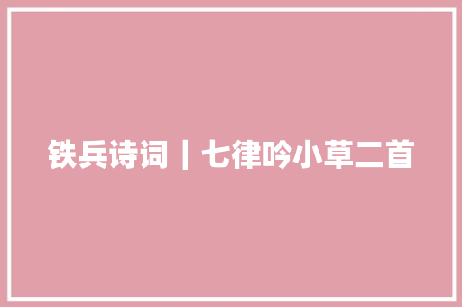 铁兵诗词｜七律吟小草二首