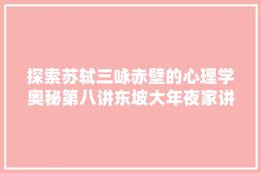 探索苏轼三咏赤壁的心理学奥秘第八讲东坡大年夜家讲