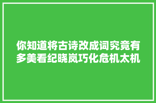 你知道将古诗改成词究竟有多美看纪晓岚巧化危机太机警了