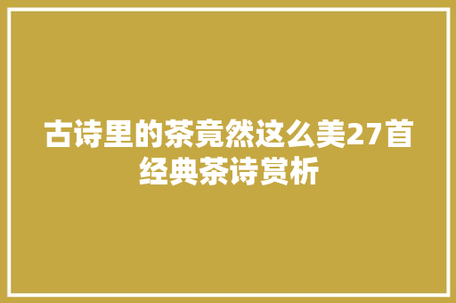 古诗里的茶竟然这么美27首经典茶诗赏析