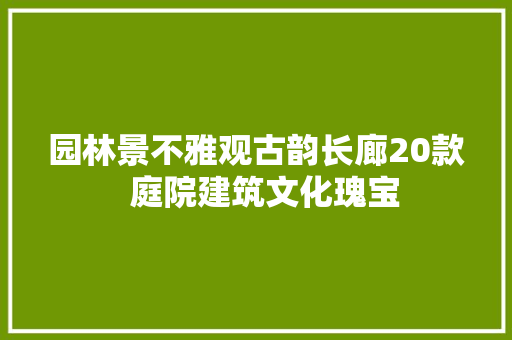 园林景不雅观古韵长廊20款  庭院建筑文化瑰宝