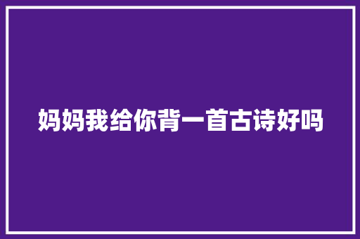 妈妈我给你背一首古诗好吗