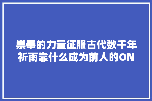 崇奉的力量征服古代数千年祈雨靠什么成为前人的ONE PICK