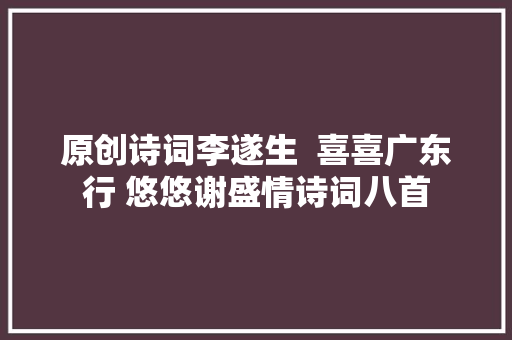 原创诗词李遂生  喜喜广东行 悠悠谢盛情诗词八首