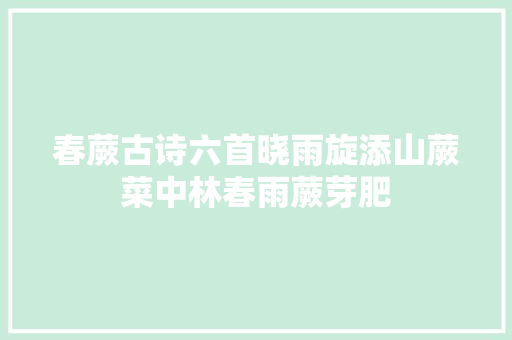 春蕨古诗六首晓雨旋添山蕨菜中林春雨蕨芽肥