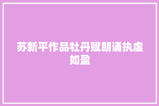 苏新平作品牡丹赋朗诵执虚如盈