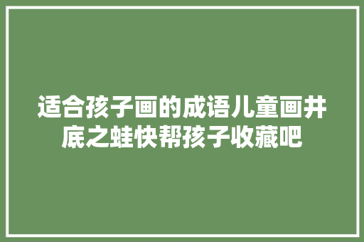 适合孩子画的成语儿童画井底之蛙快帮孩子收藏吧