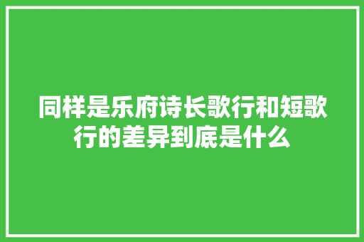 同样是乐府诗长歌行和短歌行的差异到底是什么