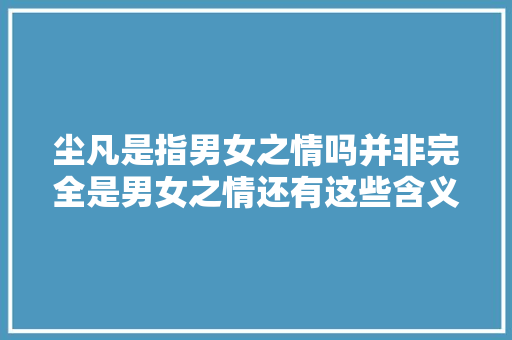 尘凡是指男女之情吗并非完全是男女之情还有这些含义