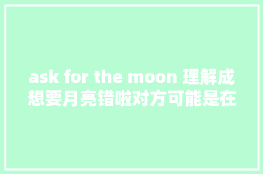 ask for the moon 理解成想要月亮错啦对方可能是在嘲讽