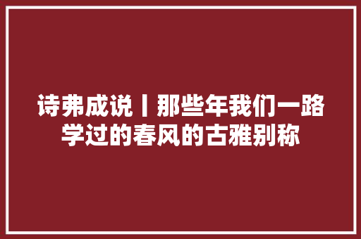 诗弗成说丨那些年我们一路学过的春风的古雅别称