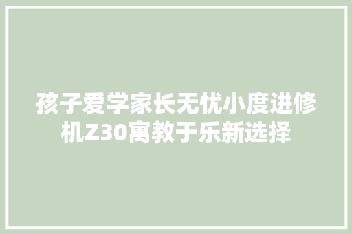 孩子爱学家长无忧小度进修机Z30寓教于乐新选择