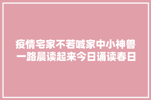 疫情宅家不若喊家中小神兽一路晨读起来今日诵读春日