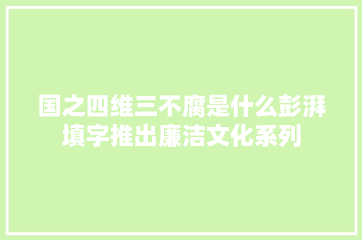国之四维三不腐是什么彭湃填字推出廉洁文化系列