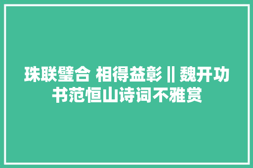 珠联璧合 相得益彰‖魏开功书范恒山诗词不雅赏