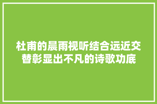 杜甫的晨雨视听结合远近交替彰显出不凡的诗歌功底