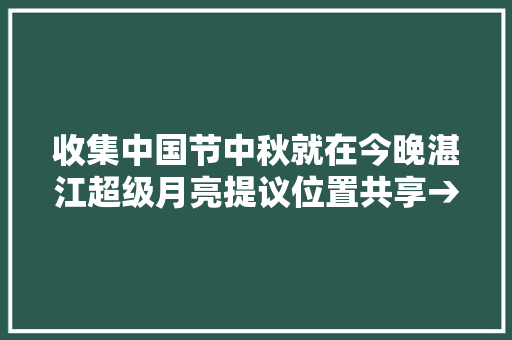 收集中国节中秋就在今晚湛江超级月亮提议位置共享→