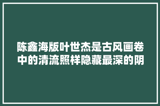 陈鑫海版叶世杰是古风画卷中的清流照样隐藏最深的阴谋家