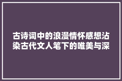 古诗词中的浪漫情怀感想沾染古代文人笔下的唯美与深情