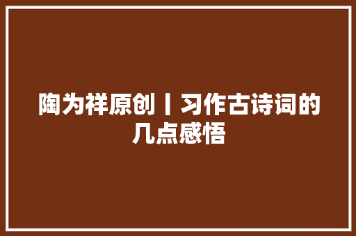 陶为祥原创丨习作古诗词的几点感悟
