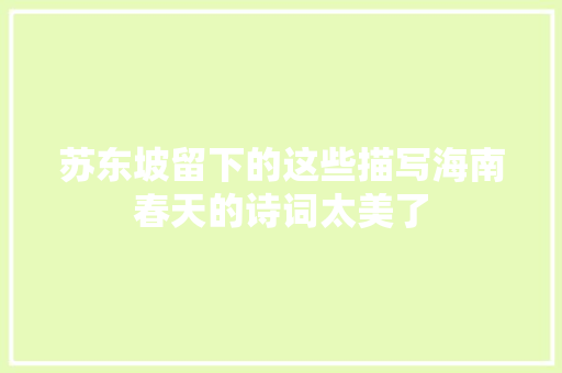 苏东坡留下的这些描写海南春天的诗词太美了