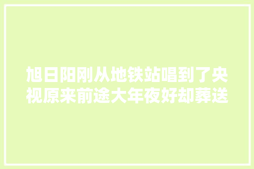 旭日阳刚从地铁站唱到了央视原来前途大年夜好却葬送在自己手里