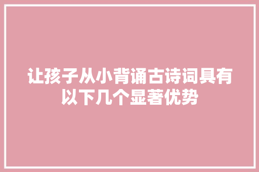 让孩子从小背诵古诗词具有以下几个显著优势
