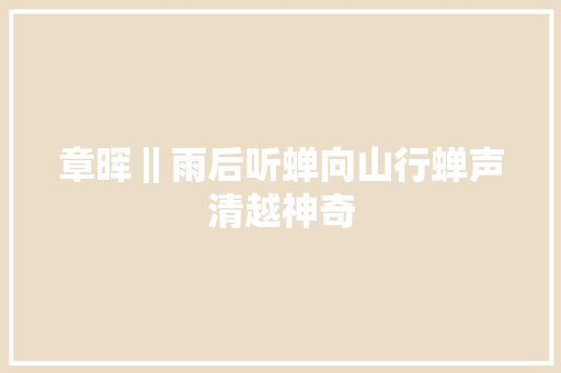 章晖‖雨后听蝉向山行蝉声清越神奇