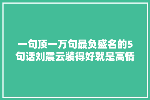 一句顶一万句最负盛名的5句话刘震云装得好就是高情商