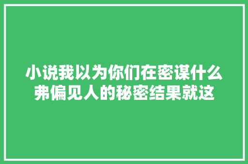 小说我以为你们在密谋什么弗偏见人的秘密结果就这