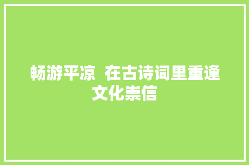 畅游平凉  在古诗词里重逢文化崇信