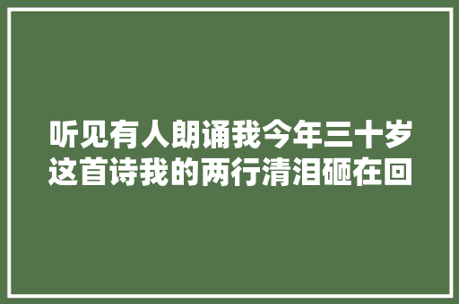 听见有人朗诵我今年三十岁这首诗我的两行清泪砸在回忆中