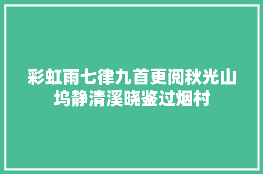 彩虹雨七律九首更阅秋光山坞静清溪晓鉴过烟村