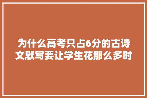 为什么高考只占6分的古诗文默写要让学生花那么多时间来背