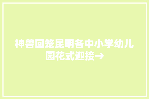 神兽回笼昆明各中小学幼儿园花式迎接→