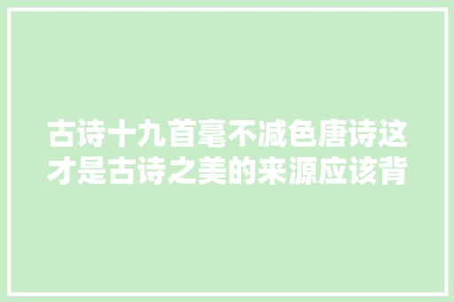 古诗十九首毫不减色唐诗这才是古诗之美的来源应该背下来