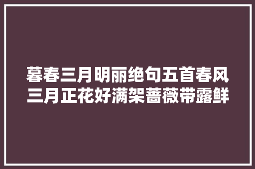 暮春三月明丽绝句五首春风三月正花好满架蔷薇带露鲜