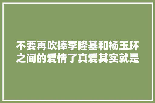 不要再吹捧李隆基和杨玉环之间的爱情了真爱其实就是一种交易