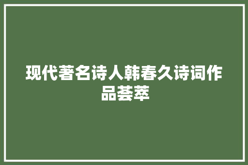 现代著名诗人韩春久诗词作品荟萃