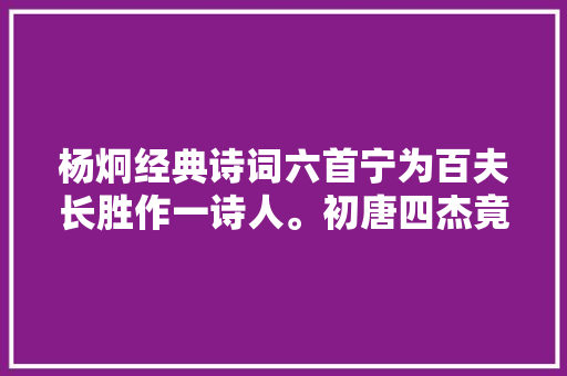 杨炯经典诗词六首宁为百夫长胜作一诗人。初唐四杰竟没有善终者