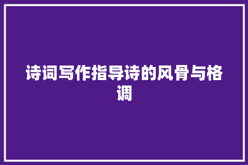 诗词写作指导诗的风骨与格调