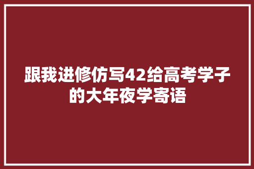跟我进修仿写42给高考学子的大年夜学寄语