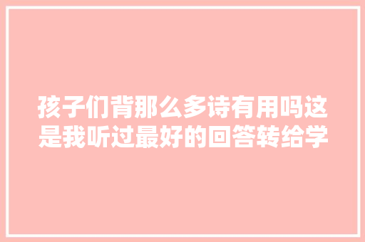孩子们背那么多诗有用吗这是我听过最好的回答转给学生