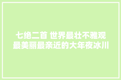 七绝二首 世界最壮不雅观最美丽最亲近的大年夜冰川